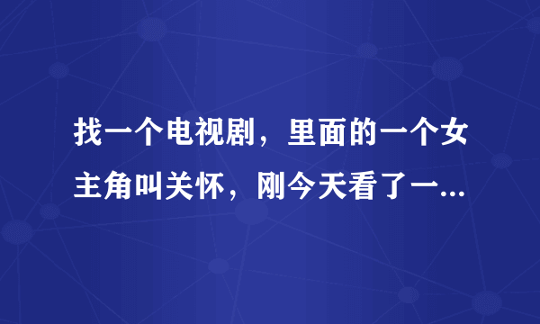 找一个电视剧，里面的一个女主角叫关怀，刚今天看了一集，忘了叫什么...