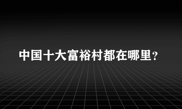 中国十大富裕村都在哪里？