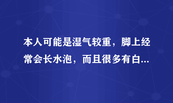 本人可能是湿气较重，脚上经常会长水泡，而且很多有白色黄色...