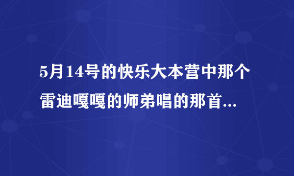 5月14号的快乐大本营中那个雷迪嘎嘎的师弟唱的那首歌叫什么