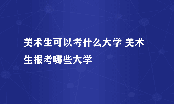 美术生可以考什么大学 美术生报考哪些大学