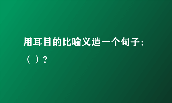 用耳目的比喻义造一个句子：（）？