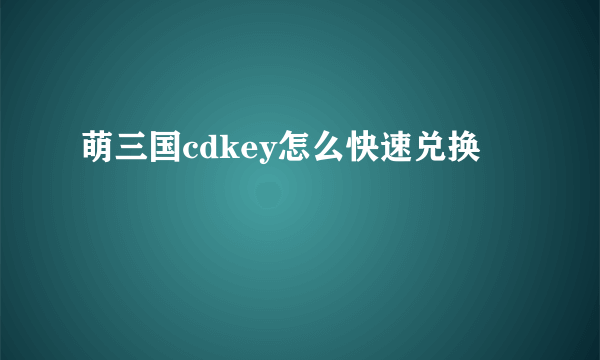 萌三国cdkey怎么快速兑换