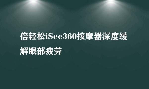 倍轻松iSee360按摩器深度缓解眼部疲劳