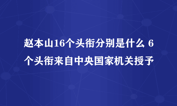 赵本山16个头衔分别是什么 6个头衔来自中央国家机关授予