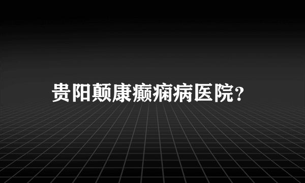 贵阳颠康癫痫病医院？