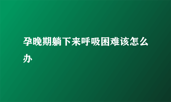 孕晚期躺下来呼吸困难该怎么办