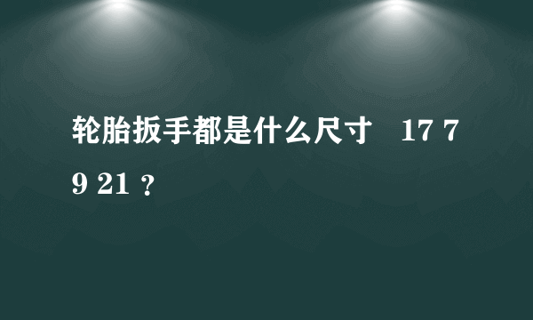 轮胎扳手都是什么尺寸   17 79 21 ？