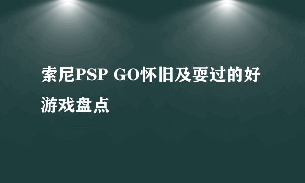 索尼PSP GO怀旧及耍过的好游戏盘点