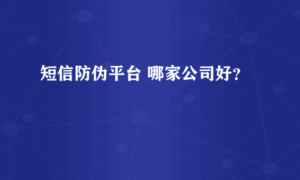 短信防伪平台 哪家公司好？