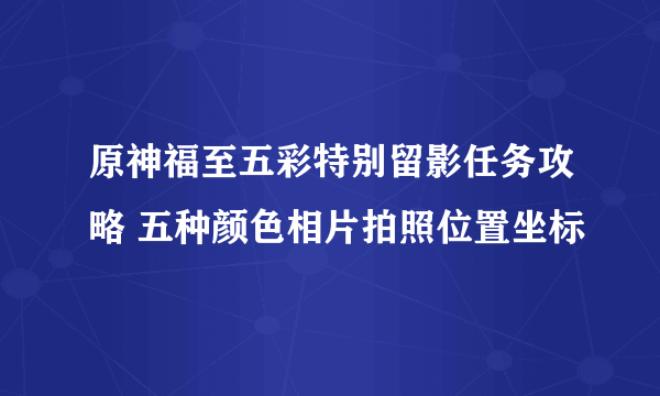 原神福至五彩特别留影任务攻略 五种颜色相片拍照位置坐标