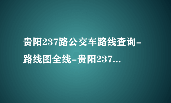 贵阳237路公交车路线查询-路线图全线-贵阳237路末班车几点-从火车站到贵铝文体中心公交线路-贵阳公交_飞外网