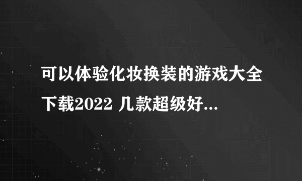 可以体验化妆换装的游戏大全下载2022 几款超级好玩的可以体验化妆换装的手游下载推荐