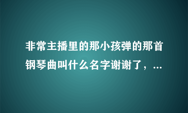 非常主播里的那小孩弹的那首钢琴曲叫什么名字谢谢了，大神帮忙啊