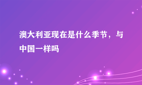 澳大利亚现在是什么季节，与中国一样吗