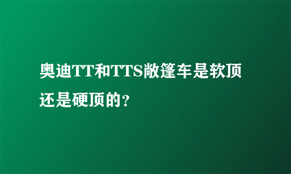 奥迪TT和TTS敞篷车是软顶还是硬顶的？