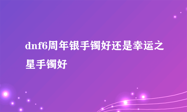 dnf6周年银手镯好还是幸运之星手镯好