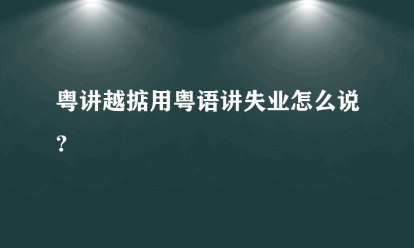 粤讲越掂用粤语讲失业怎么说？