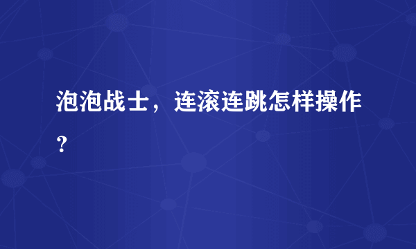 泡泡战士，连滚连跳怎样操作？