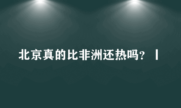 北京真的比非洲还热吗？丨