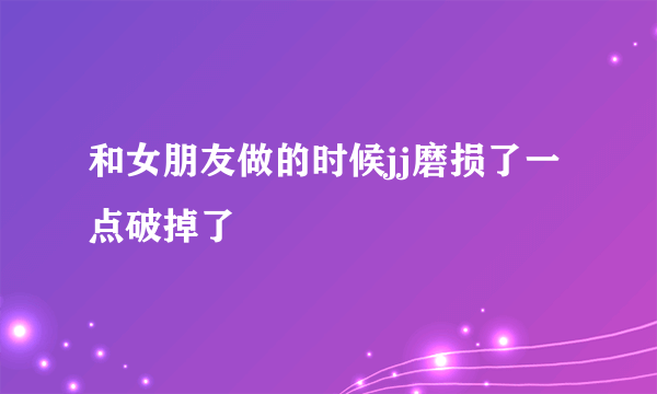 和女朋友做的时候jj磨损了一点破掉了