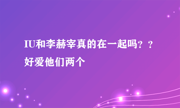 IU和李赫宰真的在一起吗？？好爱他们两个