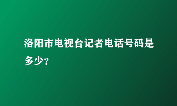 洛阳市电视台记者电话号码是多少？