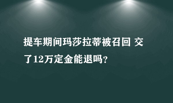 提车期间玛莎拉蒂被召回 交了12万定金能退吗？