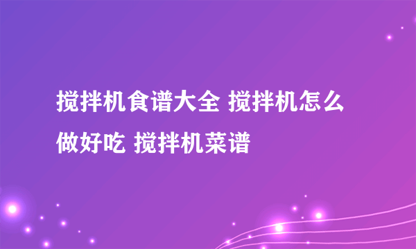 搅拌机食谱大全 搅拌机怎么做好吃 搅拌机菜谱