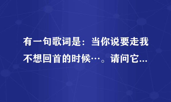 有一句歌词是：当你说要走我不想回首的时候…。请问它的歌名是什么