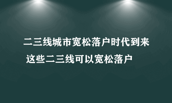 二三线城市宽松落户时代到来 这些二三线可以宽松落户