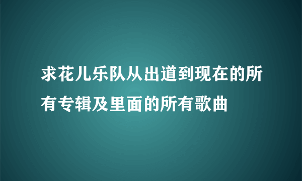 求花儿乐队从出道到现在的所有专辑及里面的所有歌曲