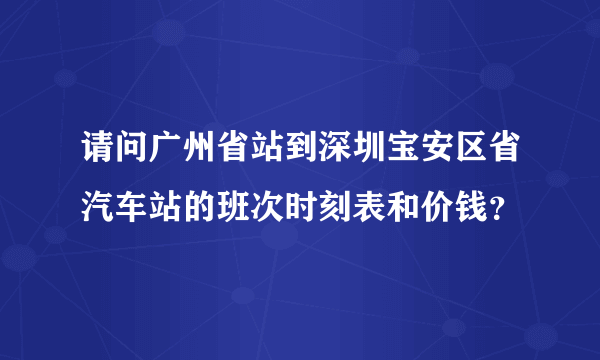 请问广州省站到深圳宝安区省汽车站的班次时刻表和价钱？