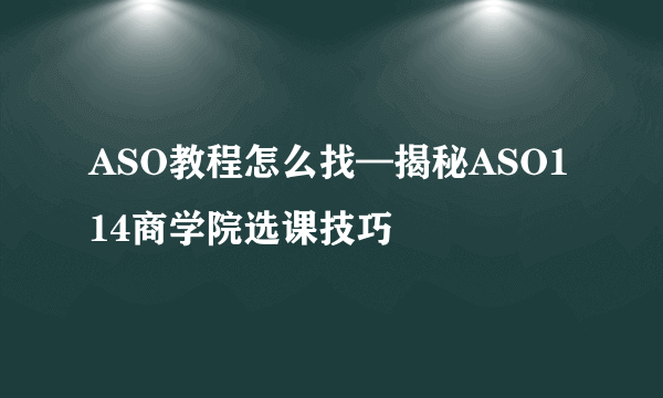 ASO教程怎么找—揭秘ASO114商学院选课技巧