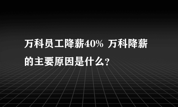 万科员工降薪40% 万科降薪的主要原因是什么？