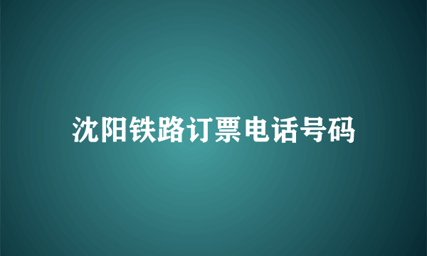 沈阳铁路订票电话号码