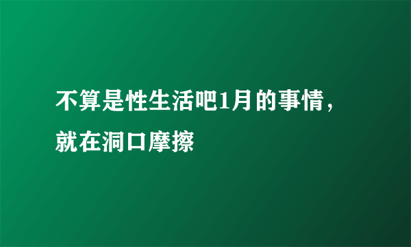 不算是性生活吧1月的事情，就在洞口摩擦