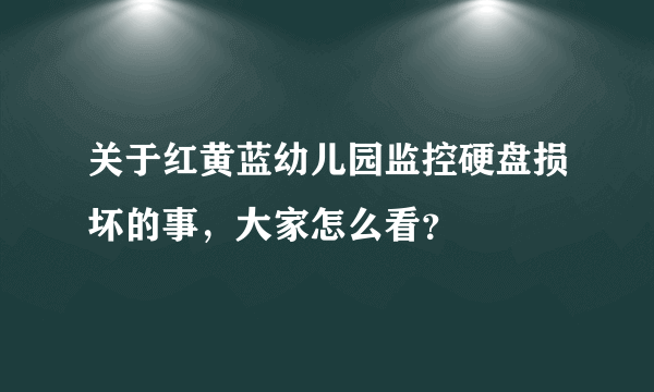 关于红黄蓝幼儿园监控硬盘损坏的事，大家怎么看？