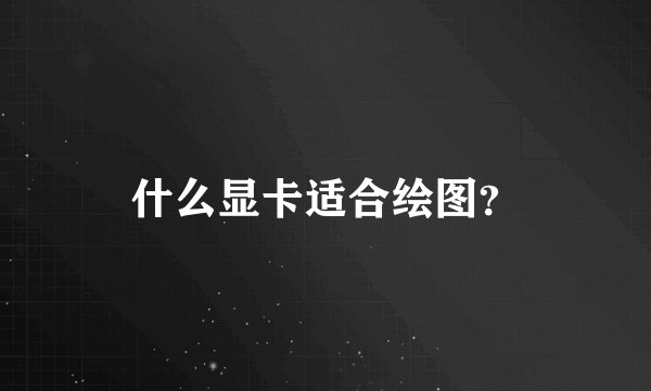 什么显卡适合绘图？