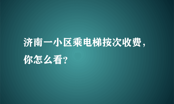 济南一小区乘电梯按次收费，你怎么看？