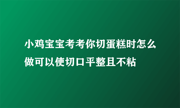 小鸡宝宝考考你切蛋糕时怎么做可以使切口平整且不粘