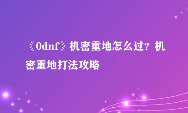 《0dnf》机密重地怎么过？机密重地打法攻略