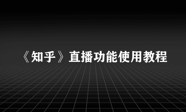 《知乎》直播功能使用教程