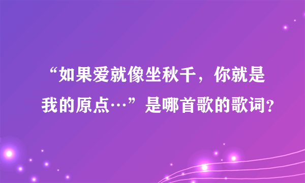 “如果爱就像坐秋千，你就是我的原点…”是哪首歌的歌词？