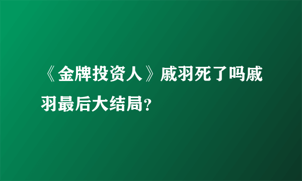 《金牌投资人》戚羽死了吗戚羽最后大结局？