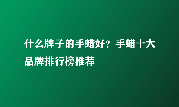 什么牌子的手蜡好？手蜡十大品牌排行榜推荐