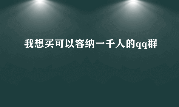 我想买可以容纳一千人的qq群