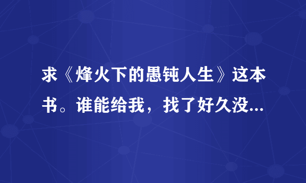 求《烽火下的愚钝人生》这本书。谁能给我，找了好久没找到。求大神帮助