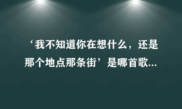 ‘我不知道你在想什么，还是那个地点那条街’是哪首歌里的歌词