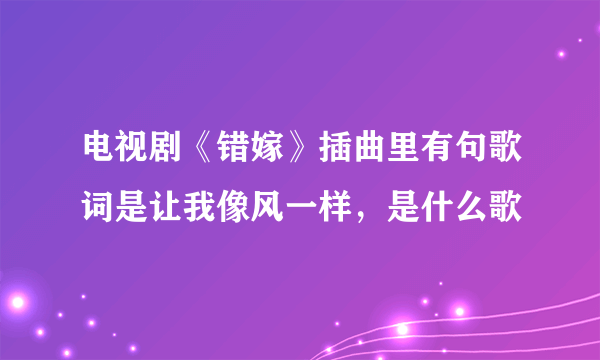 电视剧《错嫁》插曲里有句歌词是让我像风一样，是什么歌